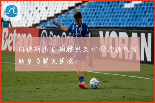 门德斯愿自掏腰包支付穆帅违约金助皇马解决困境