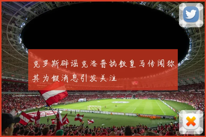 克罗斯辟谣克洛普执教皇马传闻称其为假消息引发关注