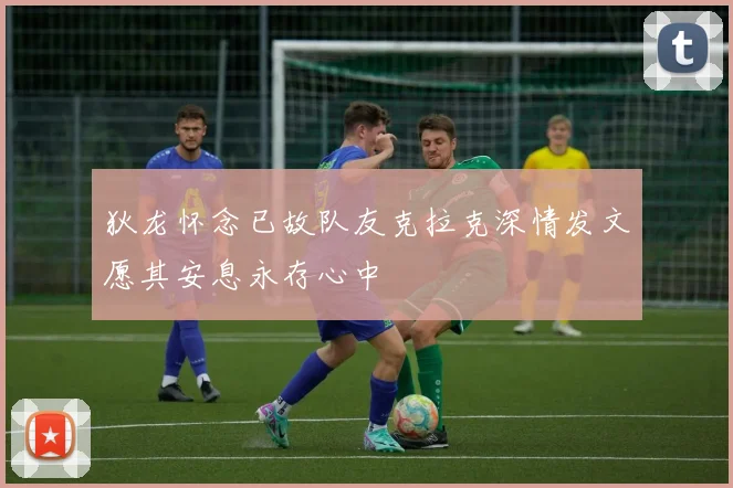 狄龙怀念已故队友克拉克深情发文愿其安息永存心中