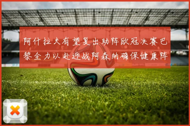 阿什拉夫有望复出助阵欧冠决赛巴黎全力以赴迎战阿森纳确保健康阵容