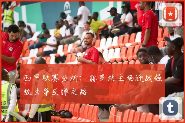 西甲联赛分析：赫罗纳主场迎战强敌力争反弹之路